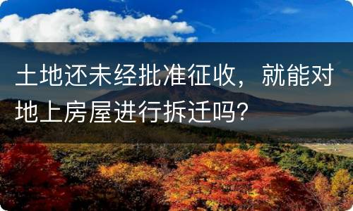 土地还未经批准征收，就能对地上房屋进行拆迁吗？