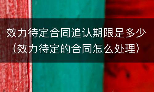 效力待定合同追认期限是多少（效力待定的合同怎么处理）