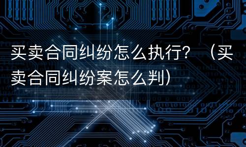 买卖合同纠纷怎么执行？（买卖合同纠纷案怎么判）