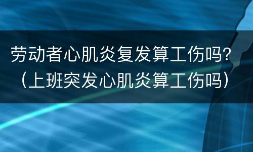 劳动者心肌炎复发算工伤吗？（上班突发心肌炎算工伤吗）