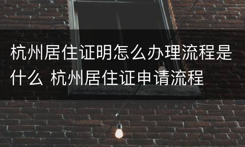 杭州居住证明怎么办理流程是什么 杭州居住证申请流程