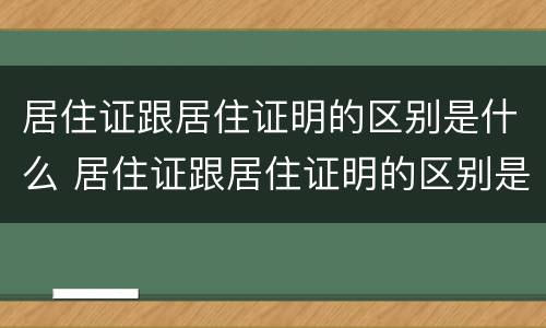 居住证跟居住证明的区别是什么 居住证跟居住证明的区别是什么呢