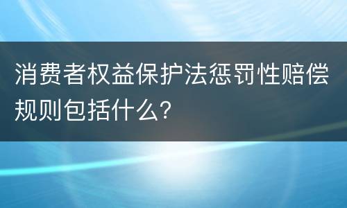 消费者权益保护法惩罚性赔偿规则包括什么？