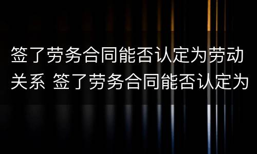 签了劳务合同能否认定为劳动关系 签了劳务合同能否认定为劳动关系人员