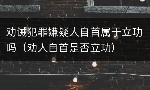 劝诫犯罪嫌疑人自首属于立功吗（劝人自首是否立功）