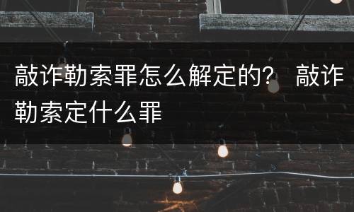 敲诈勒索罪怎么解定的？ 敲诈勒索定什么罪