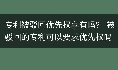 专利被驳回优先权享有吗？ 被驳回的专利可以要求优先权吗