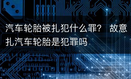 汽车轮胎被扎犯什么罪？ 故意扎汽车轮胎是犯罪吗