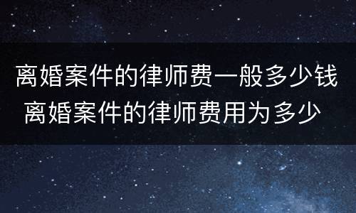 离婚案件的律师费一般多少钱 离婚案件的律师费用为多少