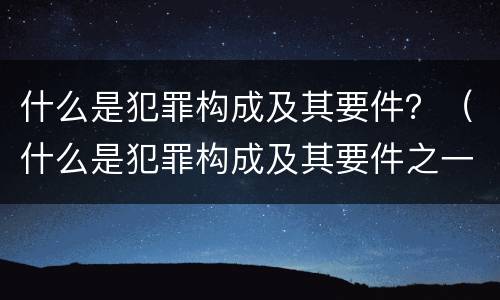 什么是犯罪构成及其要件？（什么是犯罪构成及其要件之一）