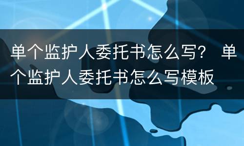 单个监护人委托书怎么写？ 单个监护人委托书怎么写模板