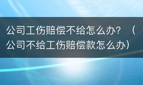 公司工伤赔偿不给怎么办？（公司不给工伤赔偿款怎么办）