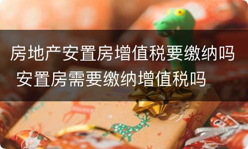 房地产安置房增值税要缴纳吗 安置房需要缴纳增值税吗