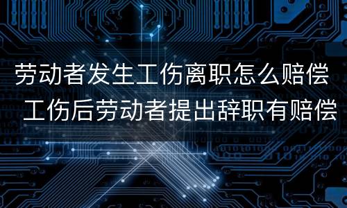 劳动者发生工伤离职怎么赔偿 工伤后劳动者提出辞职有赔偿吗