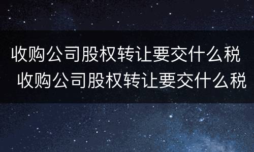 收购公司股权转让要交什么税 收购公司股权转让要交什么税费