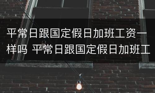 平常日跟国定假日加班工资一样吗 平常日跟国定假日加班工资一样吗怎么算