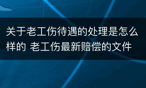 关于老工伤待遇的处理是怎么样的 老工伤最新赔偿的文件