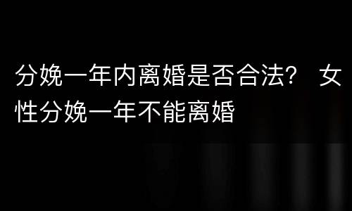 分娩一年内离婚是否合法？ 女性分娩一年不能离婚