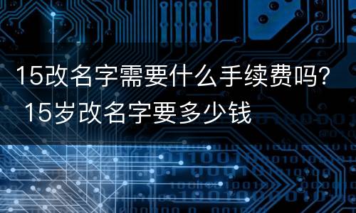 15改名字需要什么手续费吗？ 15岁改名字要多少钱