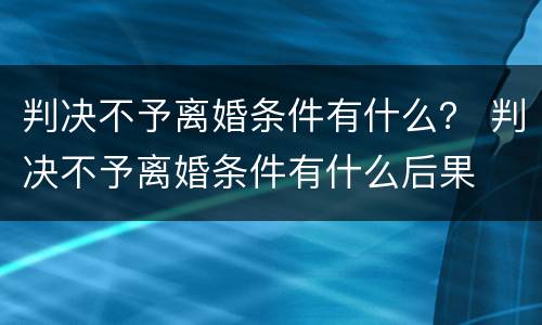 判决不予离婚条件有什么？ 判决不予离婚条件有什么后果