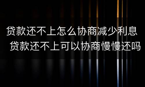 贷款还不上怎么协商减少利息 贷款还不上可以协商慢慢还吗?