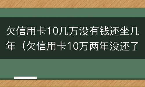 欠信用卡10几万没有钱还坐几年（欠信用卡10万两年没还了）