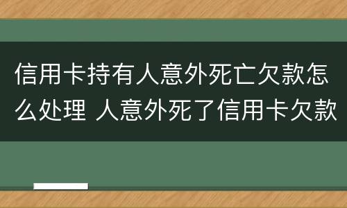 信用卡持有人意外死亡欠款怎么处理 人意外死了信用卡欠款还用还吗