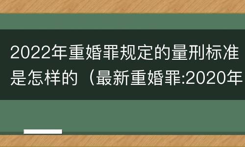 2022年重婚罪规定的量刑标准是怎样的（最新重婚罪:2020年重婚罪最新量刑标准）