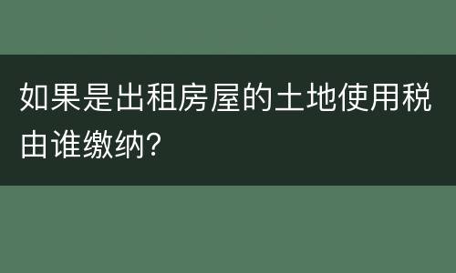 如果是出租房屋的土地使用税由谁缴纳？