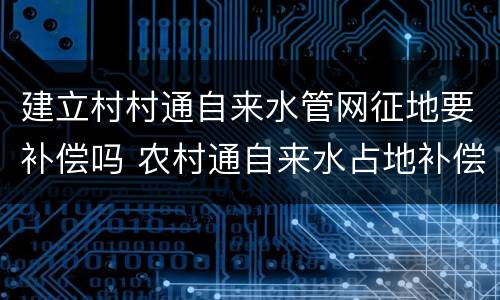 建立村村通自来水管网征地要补偿吗 农村通自来水占地补偿多少