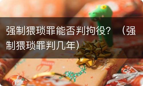 强制猥琐罪能否判拘役？（强制猥琐罪判几年）