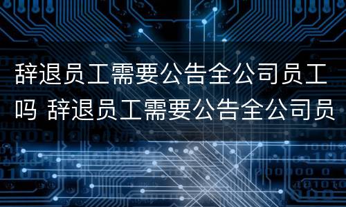 辞退员工需要公告全公司员工吗 辞退员工需要公告全公司员工吗怎么写