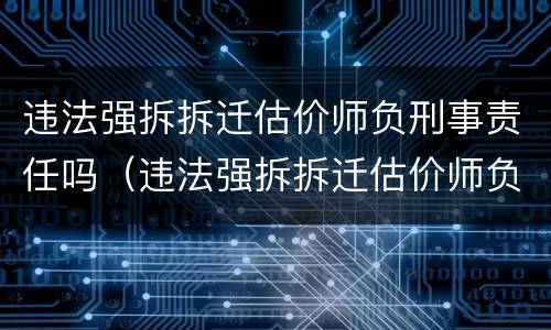 违法强拆拆迁估价师负刑事责任吗（违法强拆拆迁估价师负刑事责任吗）