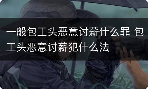 一般包工头恶意讨薪什么罪 包工头恶意讨薪犯什么法