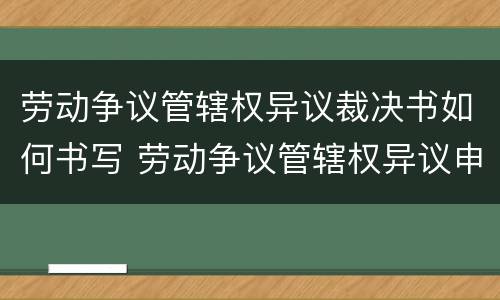 劳动争议管辖权异议裁决书如何书写 劳动争议管辖权异议申请书范文