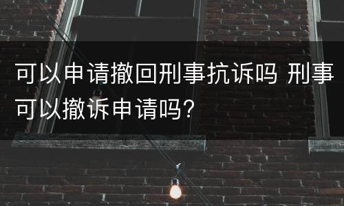 可以申请撤回刑事抗诉吗 刑事可以撤诉申请吗?