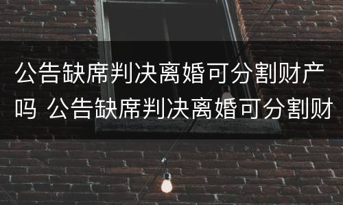 公告缺席判决离婚可分割财产吗 公告缺席判决离婚可分割财产吗法律规定