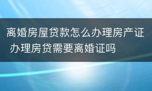 离婚房屋贷款怎么办理房产证 办理房贷需要离婚证吗