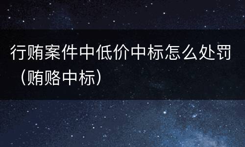 行贿案件中低价中标怎么处罚（贿赂中标）