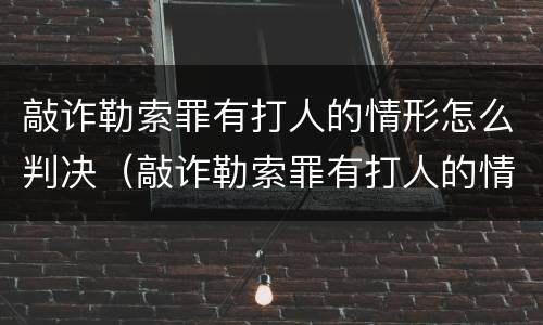 敲诈勒索罪有打人的情形怎么判决（敲诈勒索罪有打人的情形怎么判决案例）