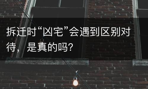 拆迁时“凶宅”会遇到区别对待，是真的吗？