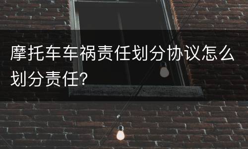 摩托车车祸责任划分协议怎么划分责任？