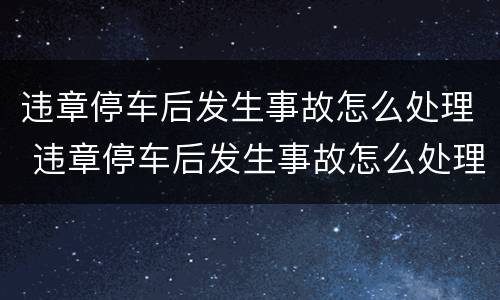 违章停车后发生事故怎么处理 违章停车后发生事故怎么处理流程