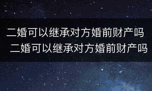 二婚可以继承对方婚前财产吗 二婚可以继承对方婚前财产吗地皮