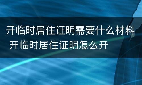 开临时居住证明需要什么材料 开临时居住证明怎么开