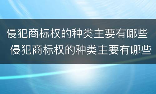 侵犯商标权的种类主要有哪些 侵犯商标权的种类主要有哪些类型