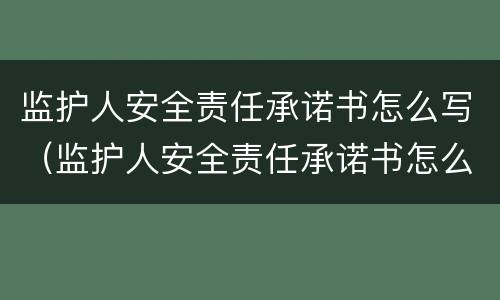 监护人安全责任承诺书怎么写（监护人安全责任承诺书怎么写模板）