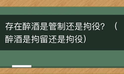 存在醉酒是管制还是拘役？（醉酒是拘留还是拘役）