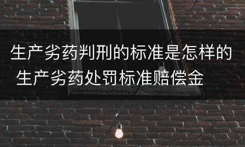 生产劣药判刑的标准是怎样的 生产劣药处罚标准赔偿金