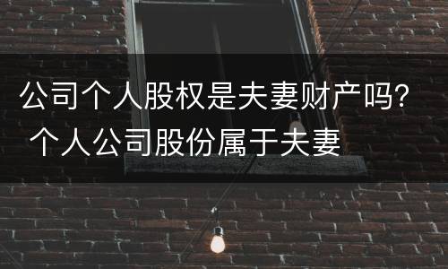 公司个人股权是夫妻财产吗？ 个人公司股份属于夫妻